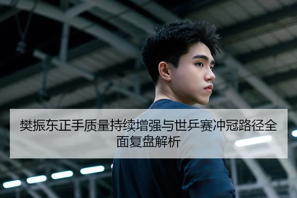 樊振东正手质量持续增强与世乒赛冲冠路径全面复盘解析 - aiyouxi
