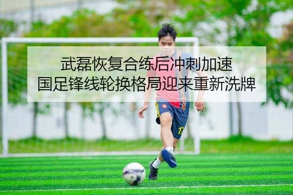武磊恢复合练后冲刺加速 国足锋线轮换格局迎来重新洗牌（ayx.com）